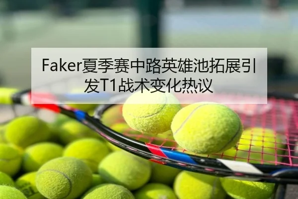 Faker夏季赛中路英雄池拓展引发T1战术变化热议