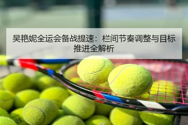 吴艳妮全运会备战提速：栏间节奏调整与目标推进全解析