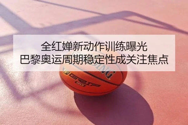 全红婵新动作训练曝光 巴黎奥运周期稳定性成关注焦点