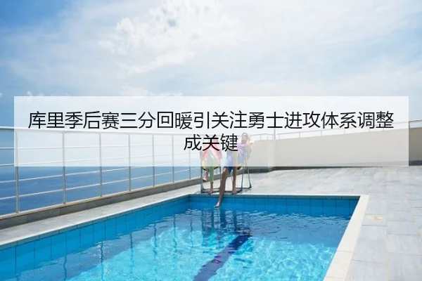 库里季后赛三分回暖引关注勇士进攻体系调整成关键