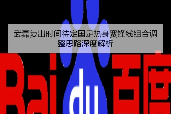 武磊复出时间待定国足热身赛锋线组合调整思路深度解析