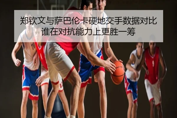 郑钦文与萨巴伦卡硬地交手数据对比 谁在对抗能力上更胜一筹