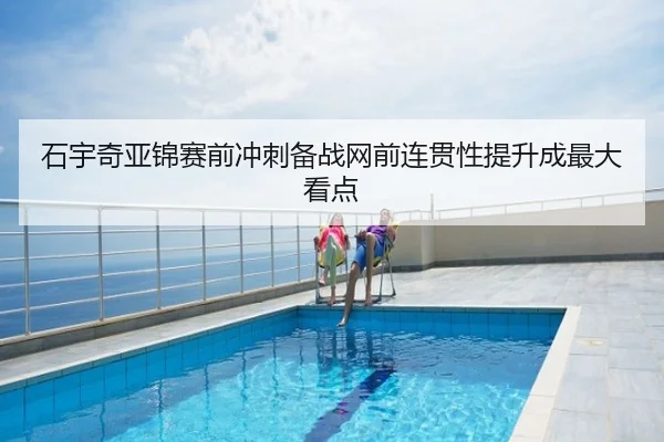 石宇奇亚锦赛前冲刺备战网前连贯性提升成最大看点