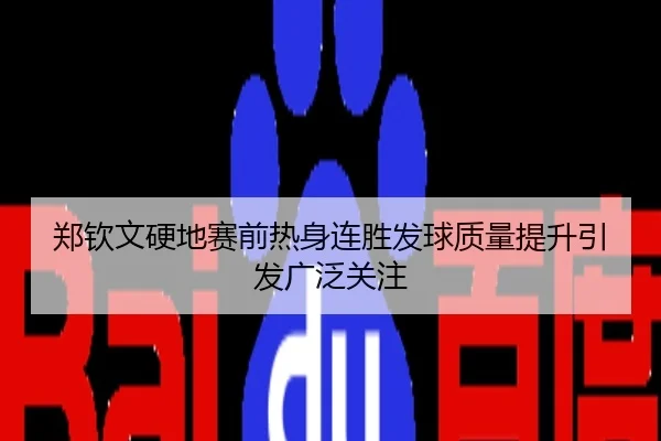 郑钦文硬地赛前热身连胜发球质量提升引发广泛关注
