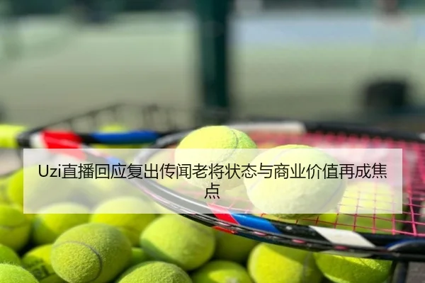 Uzi直播回应复出传闻老将状态与商业价值再成焦点